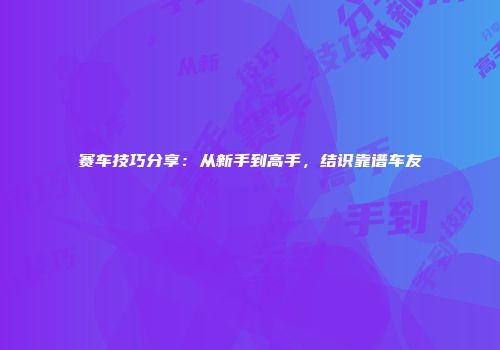 赛车技巧分享：从新手到高手，结识靠谱车友