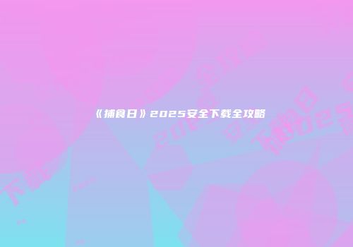 《捕食日》2025安全下载全攻略