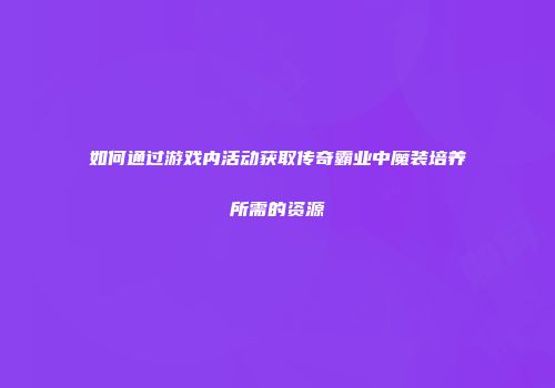 如何通过游戏内活动获取传奇霸业中魔装培养所需的资源