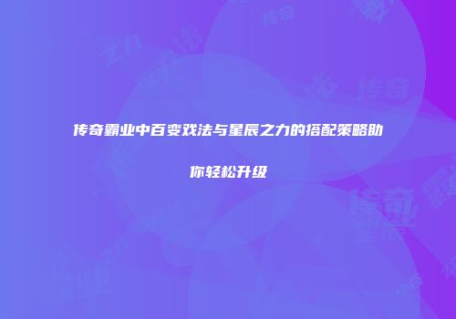 传奇霸业中百变戏法与星辰之力的搭配策略助你轻松升级
