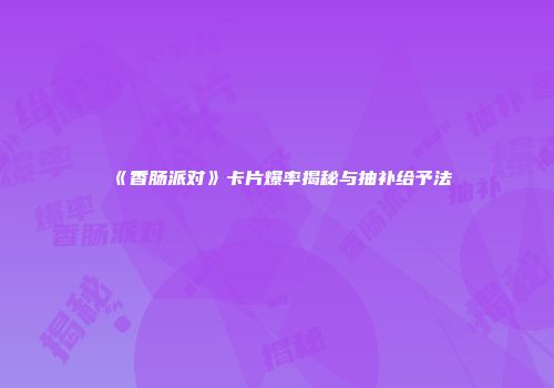 《香肠派对》卡片爆率揭秘与抽补给予法
