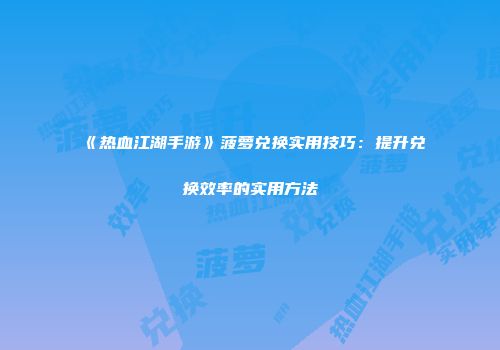 《热血江湖手游》菠萝兑换实用技巧：提升兑换效率的实用方法