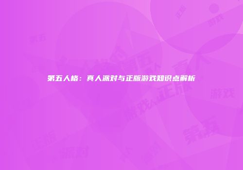 第五人格：真人派对与正版游戏知识点解析