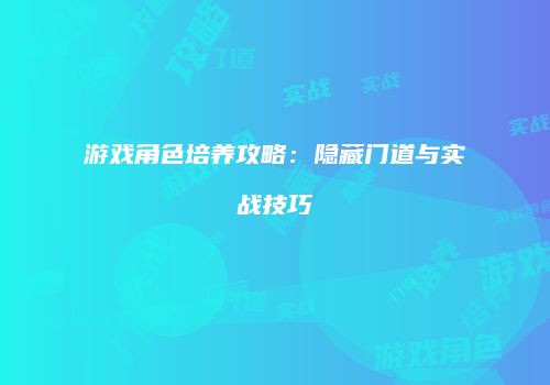 游戏角色培养攻略：隐藏门道与实战技巧