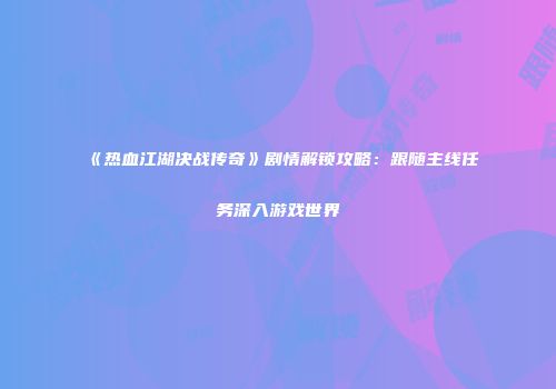 《热血江湖决战传奇》剧情解锁攻略：跟随主线任务深入游戏世界