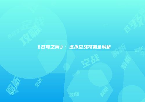 《苍穹之翼》：虚拟空战攻略全解析