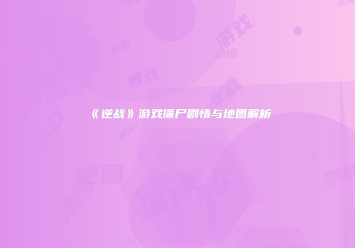 《逆战》游戏僵尸剧情与地图解析