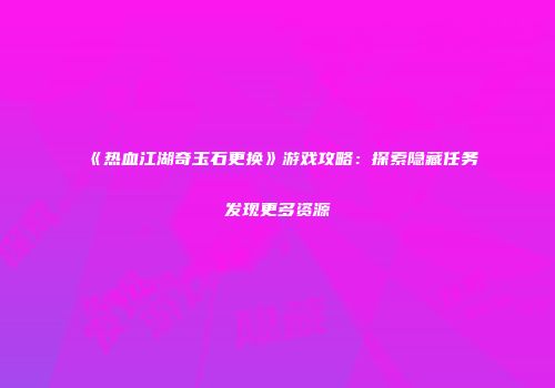 《热血江湖奇玉石更换》游戏攻略：探索隐藏任务发现更多资源