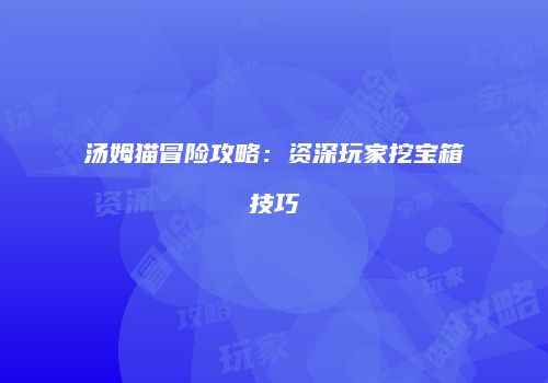 汤姆猫冒险攻略：资深玩家挖宝箱技巧