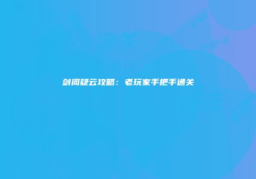 剑阁疑云攻略：老玩家手把手通关