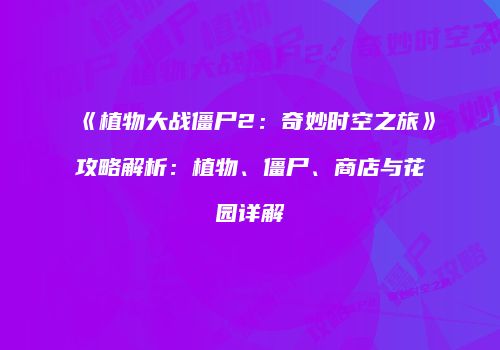 《植物大战僵尸2：奇妙时空之旅》攻略解析：植物、僵尸、商店与花园详解