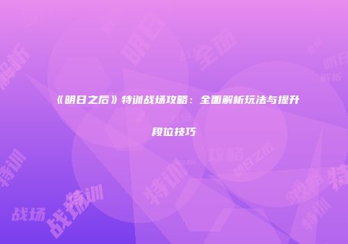 《明日之后》特训战场攻略：全面解析玩法与提升段位技巧