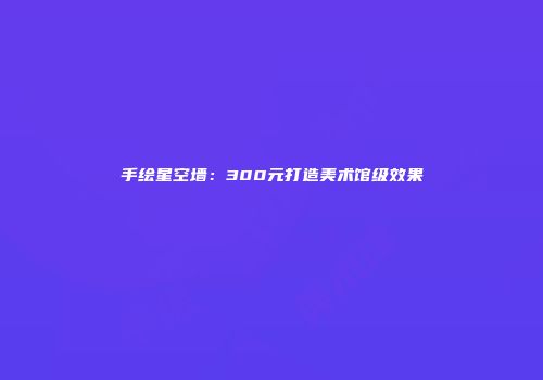 手绘星空墙：300元打造美术馆级效果