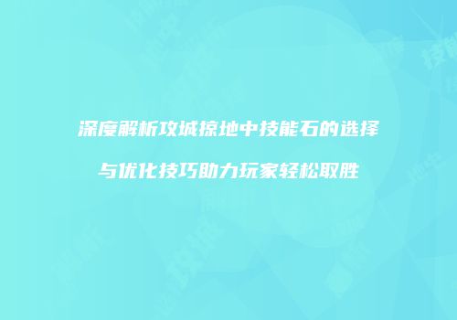 深度解析攻城掠地中技能石的选择与优化技巧助力玩家轻松取胜