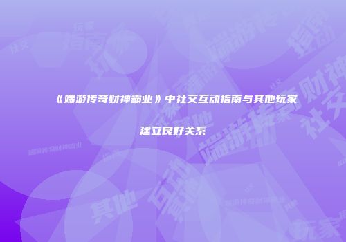 《端游传奇财神霸业》中社交互动指南与其他玩家建立良好关系