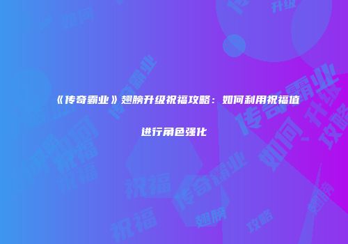 《传奇霸业》翅膀升级祝福攻略：如何利用祝福值进行角色强化