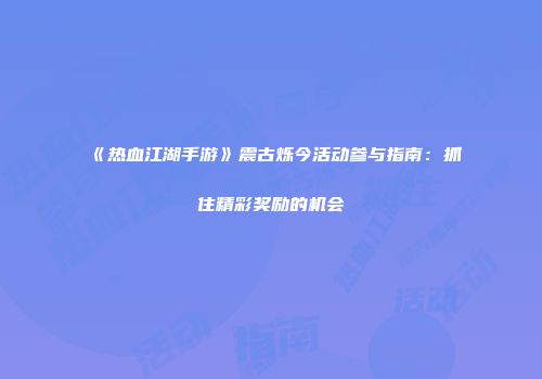 《热血江湖手游》震古烁今活动参与指南：抓住精彩奖励的机会