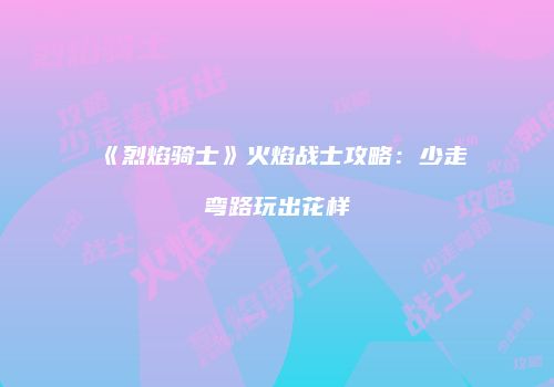 《烈焰骑士》火焰战士攻略：少走弯路玩出花样