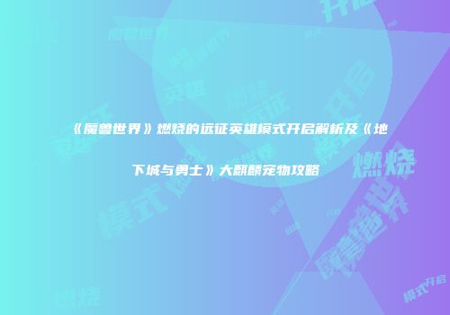 《魔兽世界》燃烧的远征英雄模式开启解析及《地下城与勇士》大麒麟宠物攻略