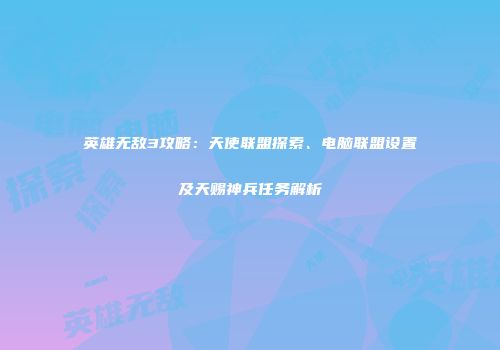 英雄无敌3攻略：天使联盟探索、电脑联盟设置及天赐神兵任务解析