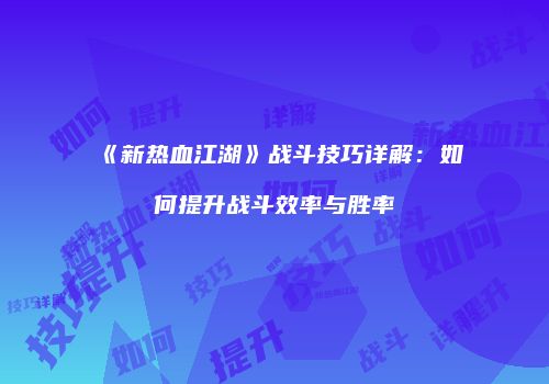 《新热血江湖》战斗技巧详解：如何提升战斗效率与胜率