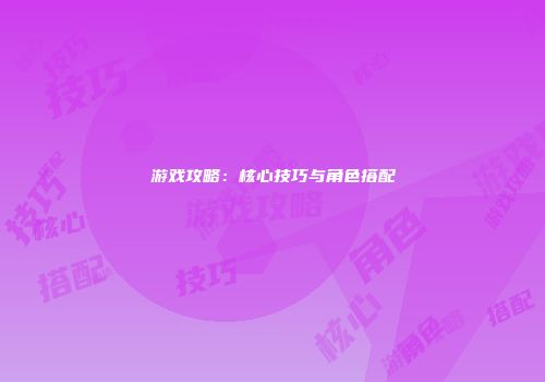 游戏攻略：核心技巧与角色搭配