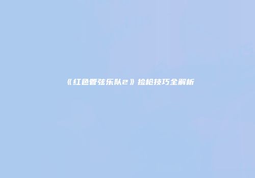 《红色管弦乐队2》捡枪技巧全解析