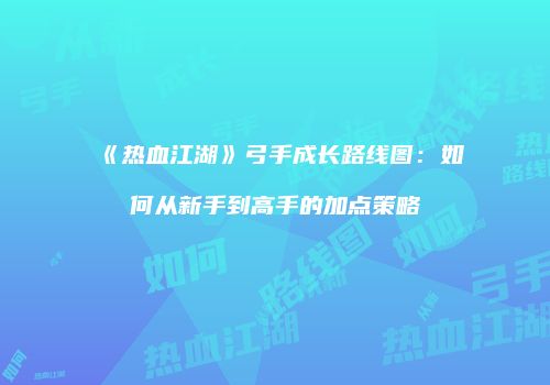 《热血江湖》弓手成长路线图：如何从新手到高手的加点策略