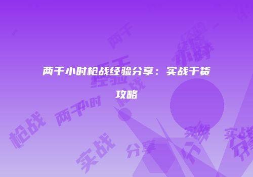 两千小时枪战经验分享：实战干货攻略