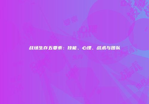 战场生存五要素：技能、心理、战术与团队