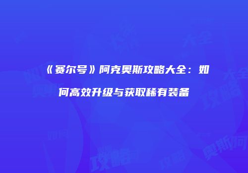 《赛尔号》阿克奥斯攻略大全：如何高效升级与获取稀有装备