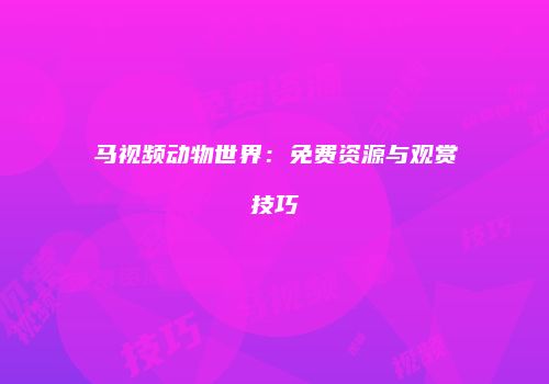 马视频动物世界：免费资源与观赏技巧