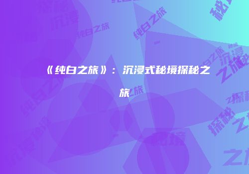 《纯白之旅》：沉浸式秘境探秘之旅