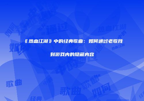 《热血江湖》中的经典歌曲：如何通过老歌找到游戏内的隐藏内容