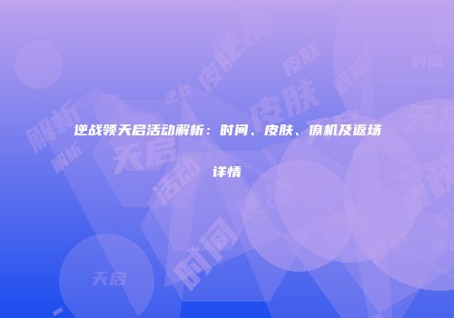 逆战领天启活动解析：时间、皮肤、僚机及返场详情