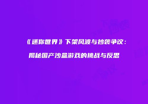 《迷你世界》下架风波与抄袭争议：揭秘国产沙盒游戏的挑战与反思
