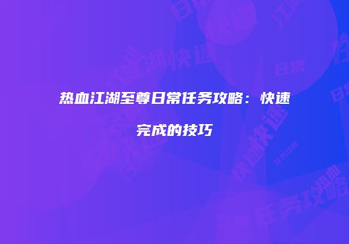 热血江湖至尊日常任务攻略：快速完成的技巧