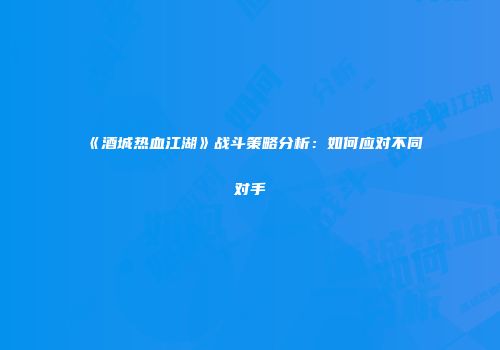 《酒城热血江湖》战斗策略分析：如何应对不同对手