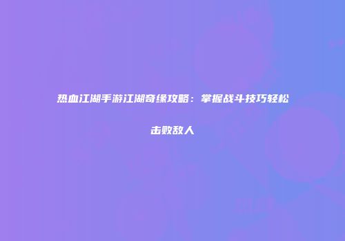 热血江湖手游江湖奇缘攻略：掌握战斗技巧轻松击败敌人