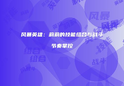 风暴英雄：莉莉的技能组合与战斗节奏掌控