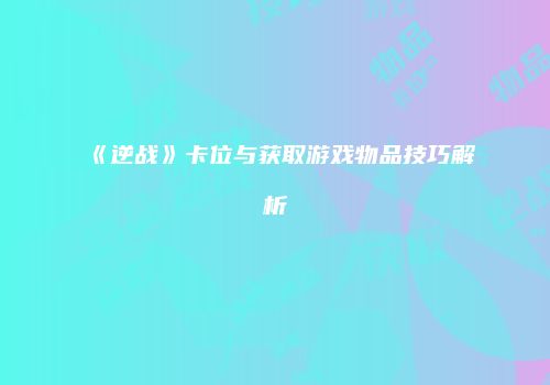 《逆战》卡位与获取游戏物品技巧解析