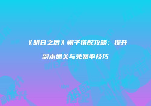 《明日之后》帽子搭配攻略：提升副本通关与免暴率技巧