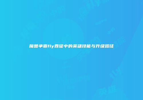 魔兽争霸fly西征中的英雄技能与升级路径