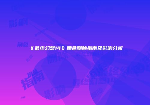 《最终幻想14》角色删除指南及影响分析