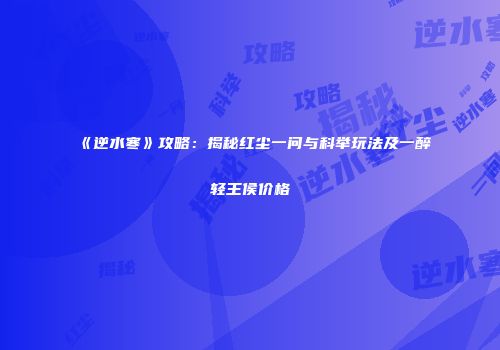 《逆水寒》攻略：揭秘红尘一问与科举玩法及一醉轻王侯价格
