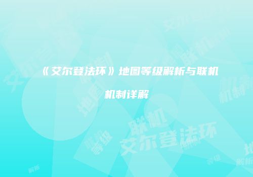 《艾尔登法环》地图等级解析与联机机制详解