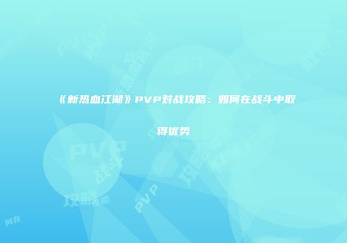 《新热血江湖》PVP对战攻略：如何在战斗中取得优势