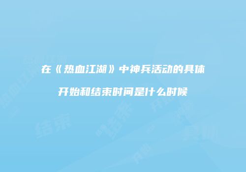 在《热血江湖》中神兵活动的具体开始和结束时间是什么时候