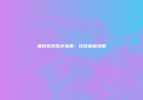 派对游戏生存指南：狂欢赢麻攻略