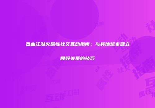 热血江湖火属性社交互动指南:与其他玩家建立良好关系的技巧
